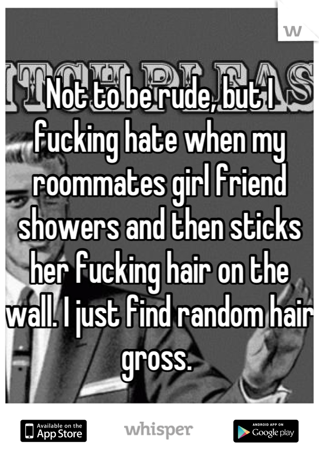 Not to be rude, but I fucking hate when my roommates girl friend showers and then sticks her fucking hair on the wall. I just find random hair gross. 