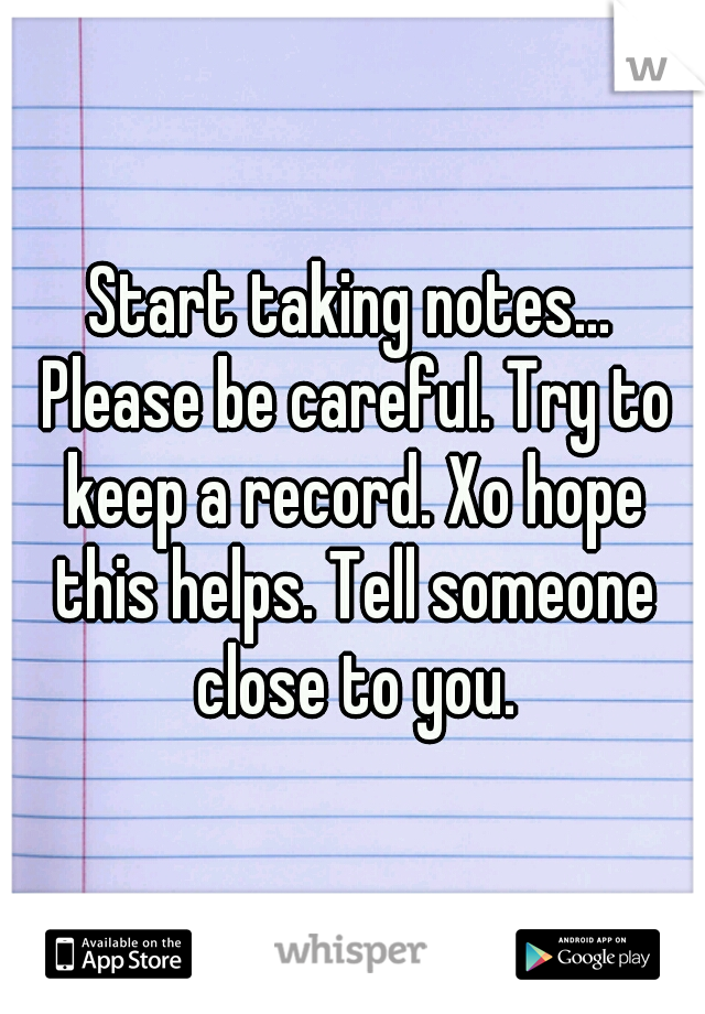 Start taking notes... Please be careful. Try to keep a record. Xo hope this helps. Tell someone close to you.