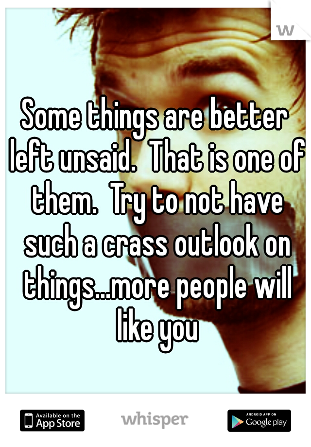 Some things are better left unsaid.  That is one of them.  Try to not have such a crass outlook on things...more people will like you