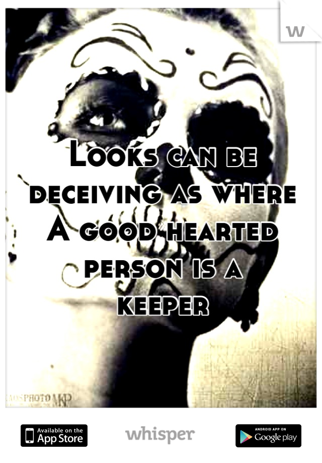 Looks can be deceiving as where
A good hearted person is a 
keeper