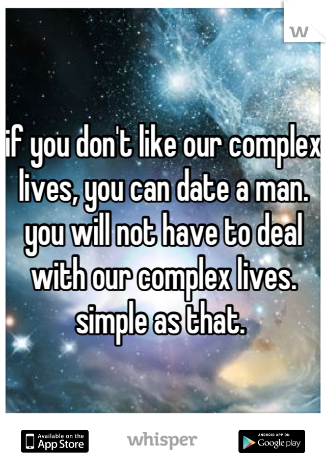 if you don't like our complex lives, you can date a man. you will not have to deal with our complex lives. simple as that. 