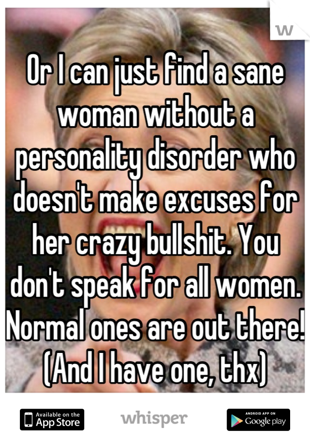 Or I can just find a sane woman without a personality disorder who doesn't make excuses for her crazy bullshit. You don't speak for all women. Normal ones are out there! (And I have one, thx)