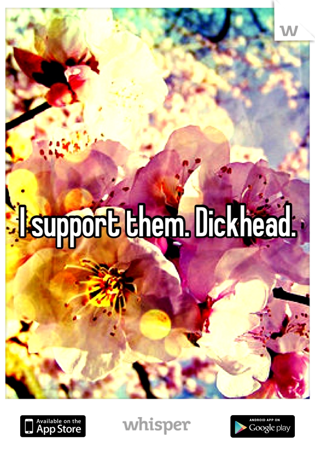 I support them. Dickhead.