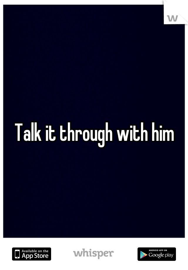 Talk it through with him