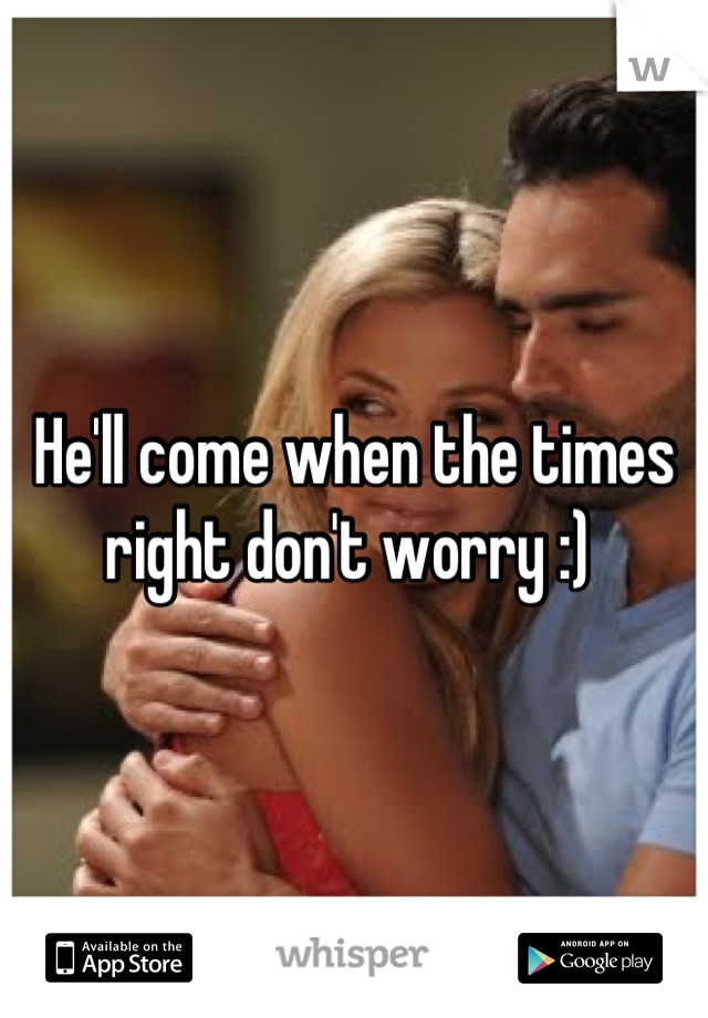 He'll come when the times right don't worry :) 