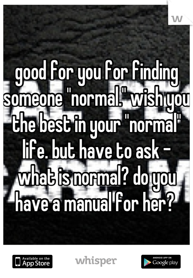 good for you for finding someone "normal." wish you the best in your "normal" life. but have to ask - what is normal? do you have a manual for her? 