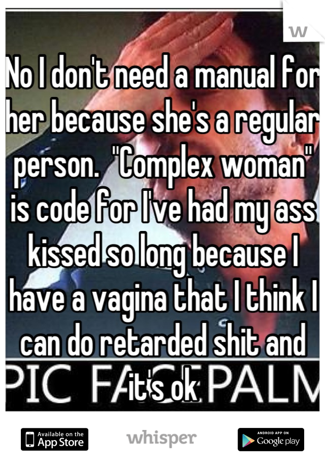 No I don't need a manual for her because she's a regular person.  "Complex woman" is code for I've had my ass kissed so long because I have a vagina that I think I can do retarded shit and it's ok