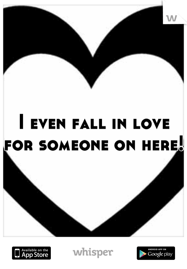 I even fall in love for someone on here! 