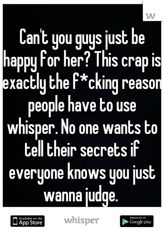 Can't you guys just be happy for her? This crap is exactly the f*cking reason people have to use whisper. No one wants to tell their secrets if everyone knows you just wanna judge. 