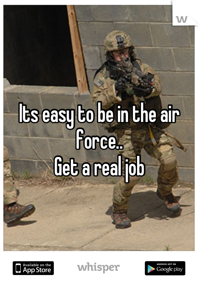 Its easy to be in the air force..
Get a real job