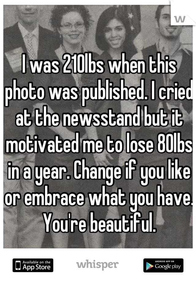 I was 210lbs when this photo was published. I cried at the newsstand but it motivated me to lose 80lbs in a year. Change if you like or embrace what you have. You're beautiful.