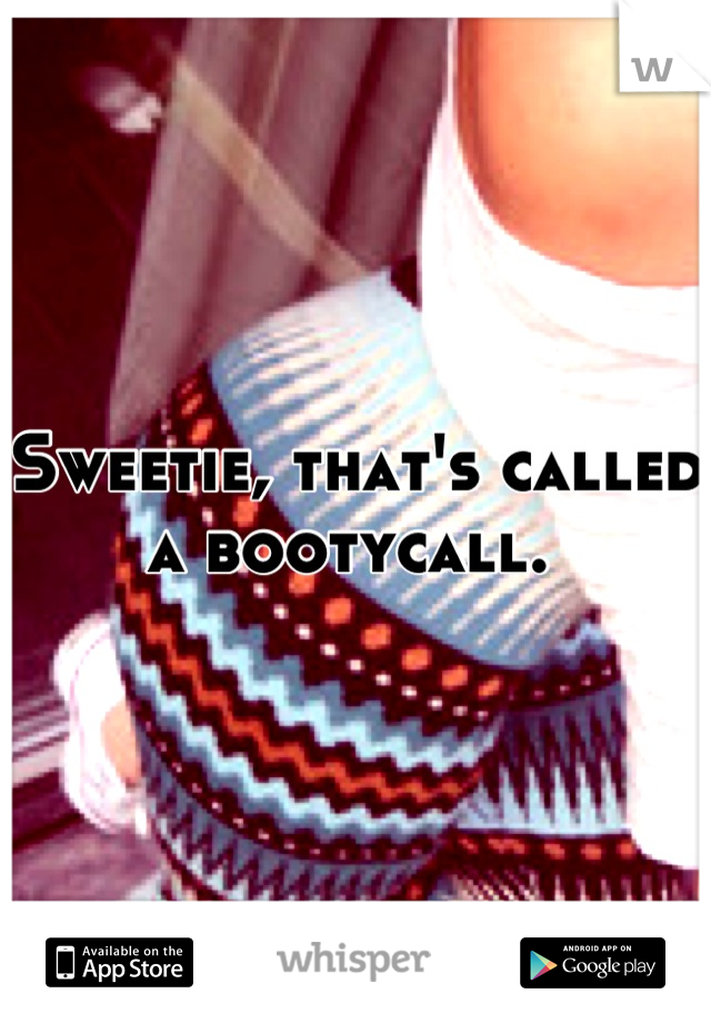 Sweetie, that's called a bootycall. 