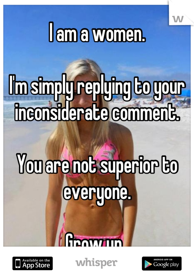 I am a women.

I'm simply replying to your inconsiderate comment.

You are not superior to everyone.

Grow up. 