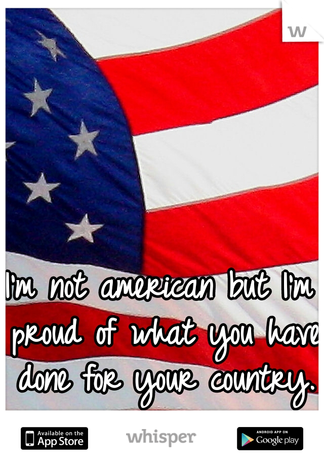 I'm not american but I'm proud of what you have done for your country.