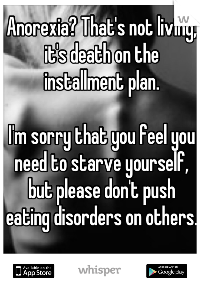 Anorexia? That's not living, it's death on the installment plan.

I'm sorry that you feel you need to starve yourself, but please don't push eating disorders on others. 