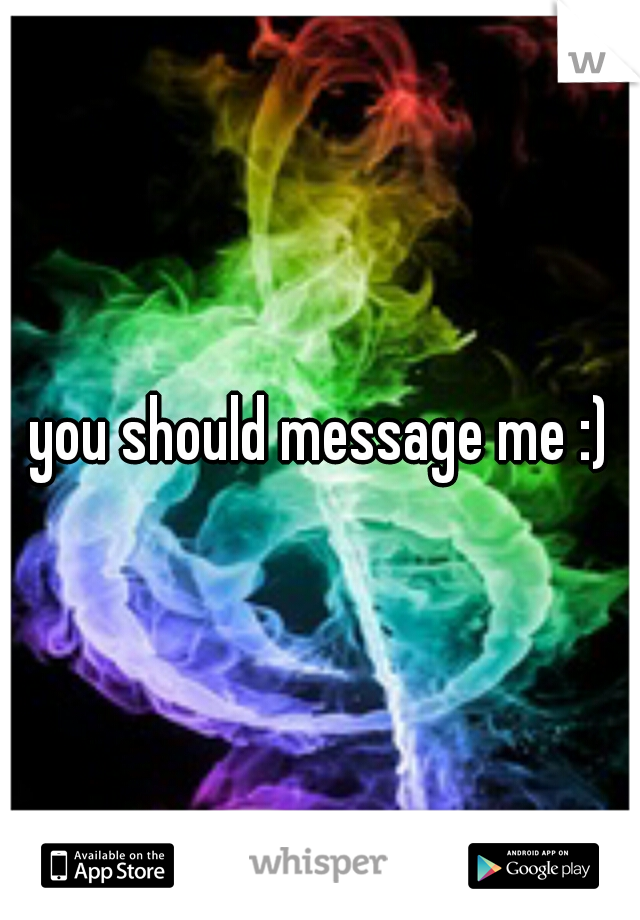 you should message me :)