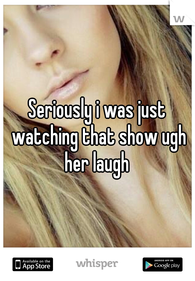 Seriously i was just watching that show ugh her laugh 