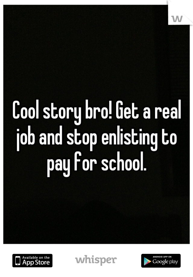 Cool story bro! Get a real job and stop enlisting to pay for school.