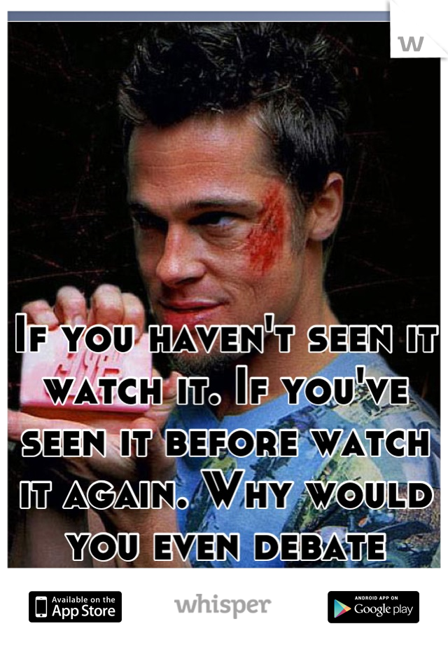 If you haven't seen it watch it. If you've seen it before watch it again. Why would you even debate about fight club?