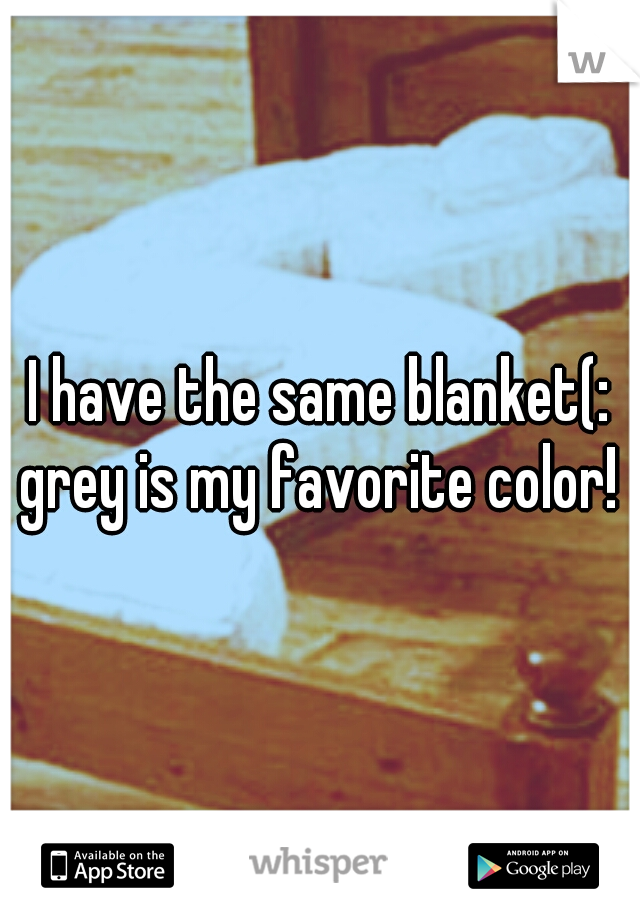 I have the same blanket(: grey is my favorite color! 