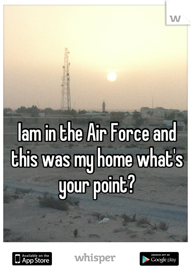 Iam in the Air Force and this was my home what's your point?