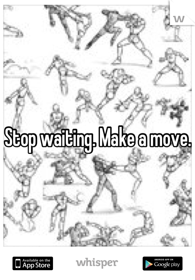 Stop waiting. Make a move. 