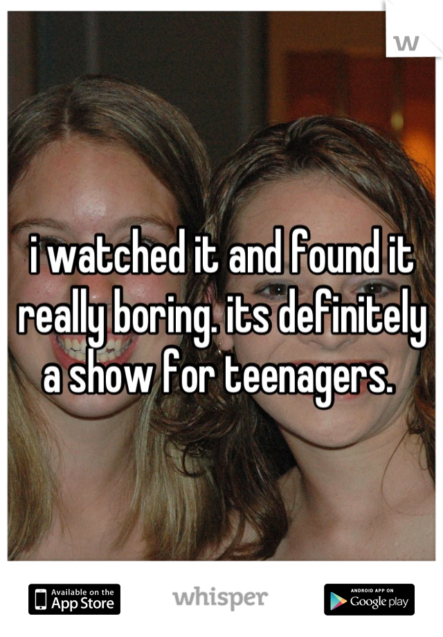 i watched it and found it really boring. its definitely a show for teenagers. 