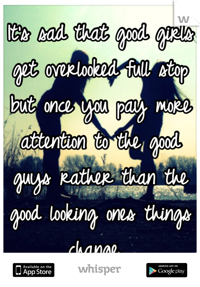 It's sad that good girls get overlooked full stop but once you pay more attention to the good guys rather than the good looking ones things change. 