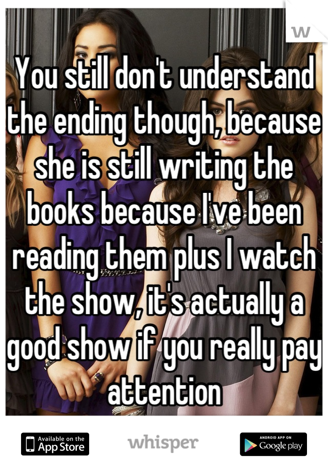 You still don't understand the ending though, because she is still writing the books because I've been reading them plus I watch the show, it's actually a good show if you really pay attention