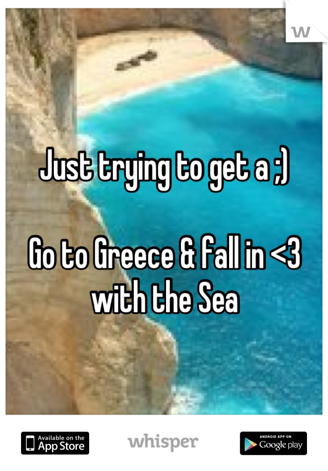 Just trying to get a ;)

Go to Greece & fall in <3 with the Sea