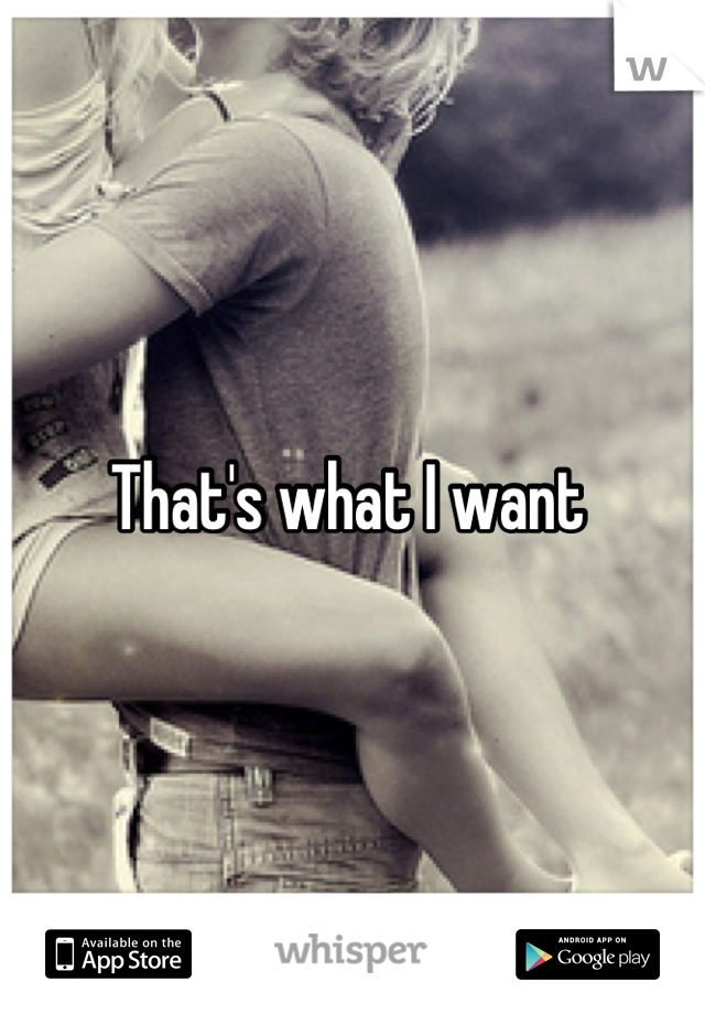 That's what I want 