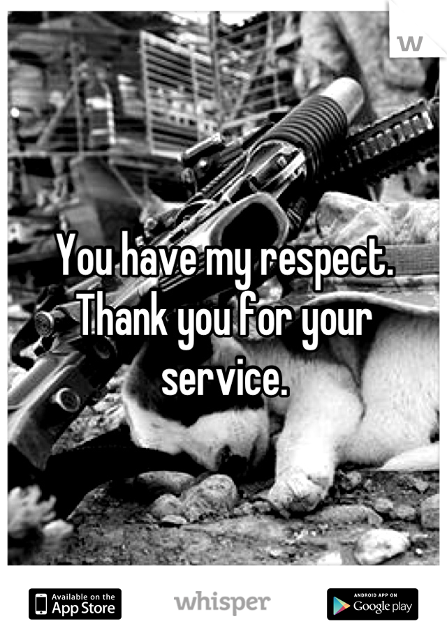 You have my respect. Thank you for your service.