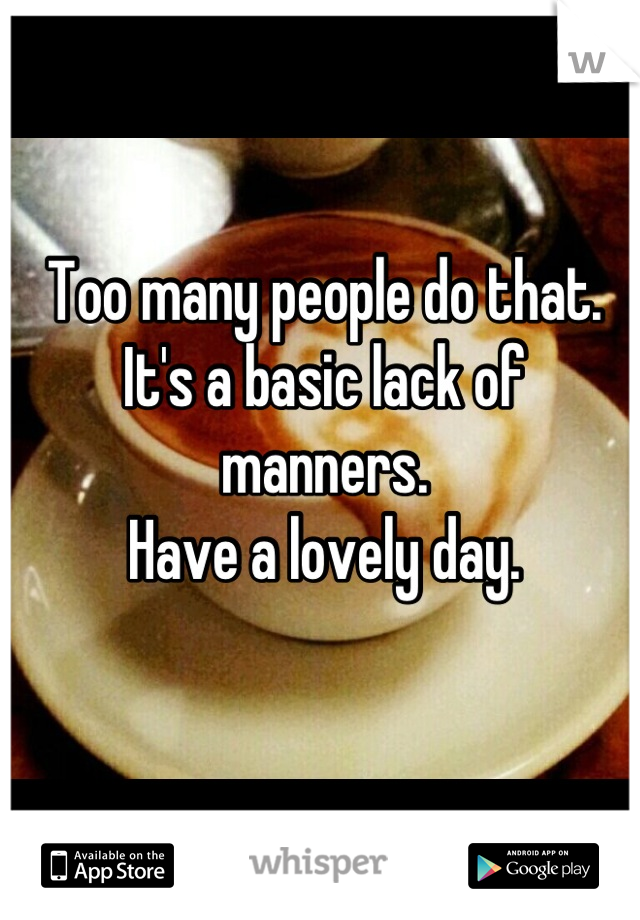 Too many people do that. 
It's a basic lack of manners.
Have a lovely day.