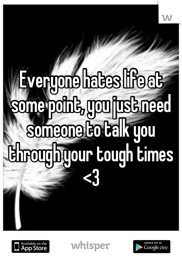 Everyone hates life at some point, you just need someone to talk you through your tough times <3