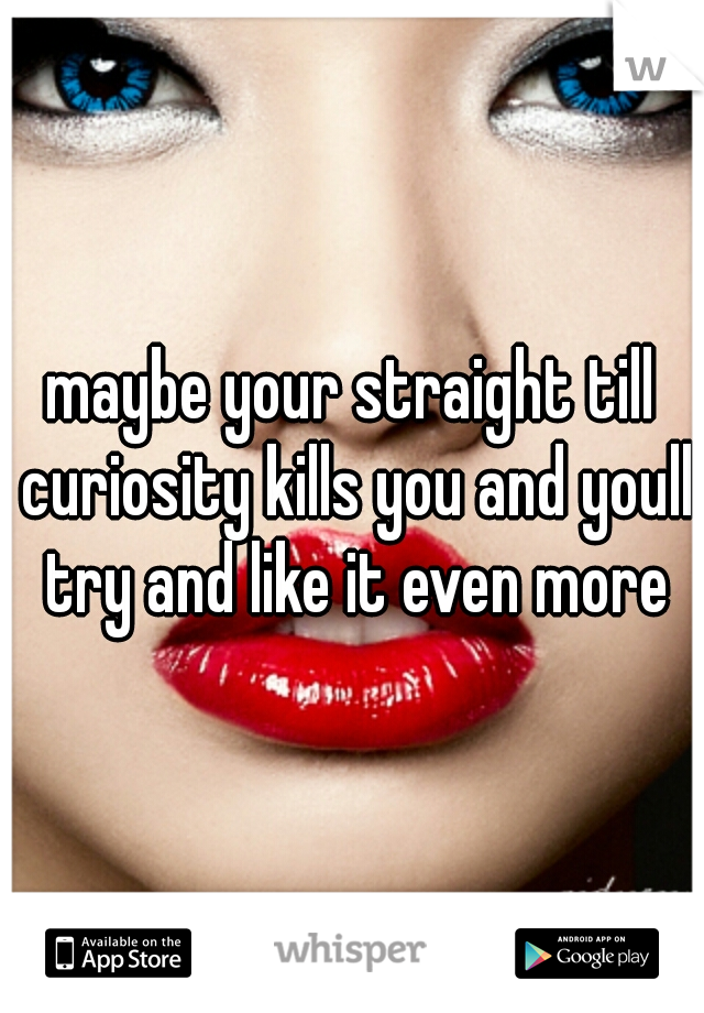 maybe your straight till curiosity kills you and youll try and like it even more