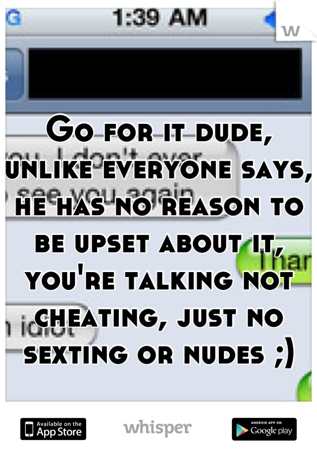 Go for it dude, unlike everyone says, he has no reason to be upset about it, you're talking not cheating, just no sexting or nudes ;) 

Have fun 