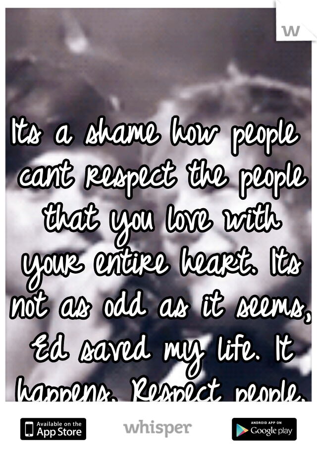 Its a shame how people cant respect the people that you love with your entire heart. Its not as odd as it seems, Ed saved my life. It happens. Respect people.