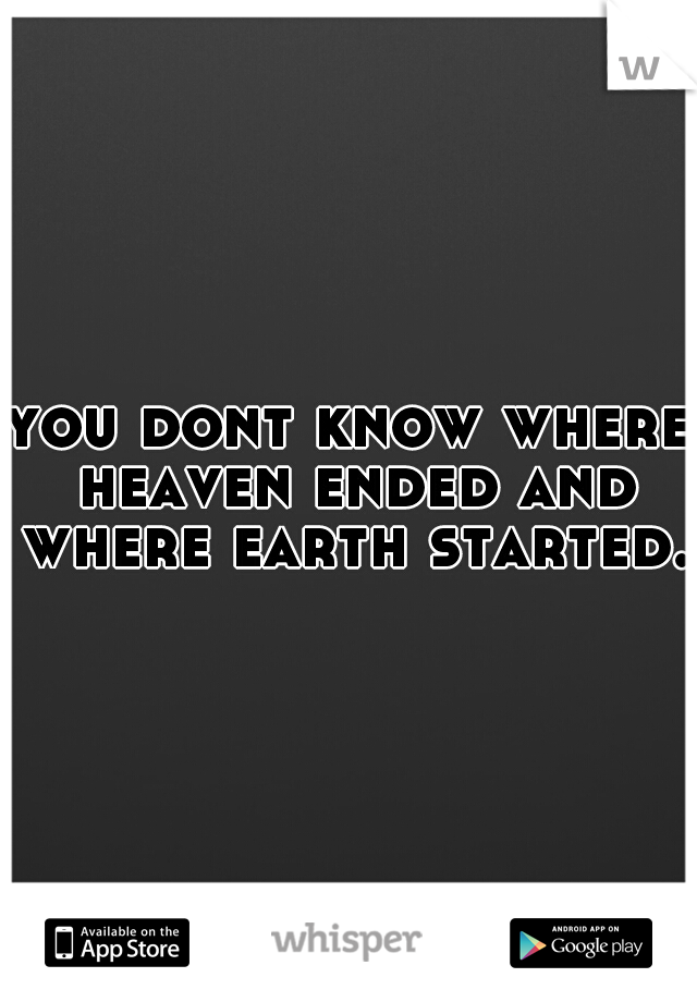you dont know where heaven ended and where earth started..