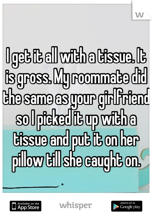 I get it all with a tissue. It is gross. My roommate did the same as your girlfriend so I picked it up with a tissue and put it on her pillow till she caught on.