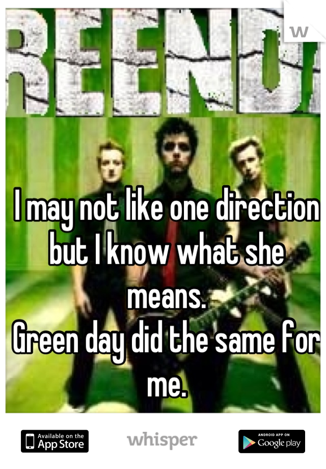 I may not like one direction but I know what she means.
Green day did the same for me.