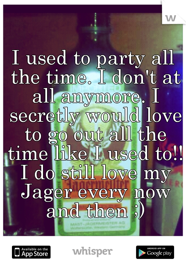 I used to party all the time. I don't at all anymore. I secretly would love to go out all the time like I used to!! I do still love my Jager every now and then ;)