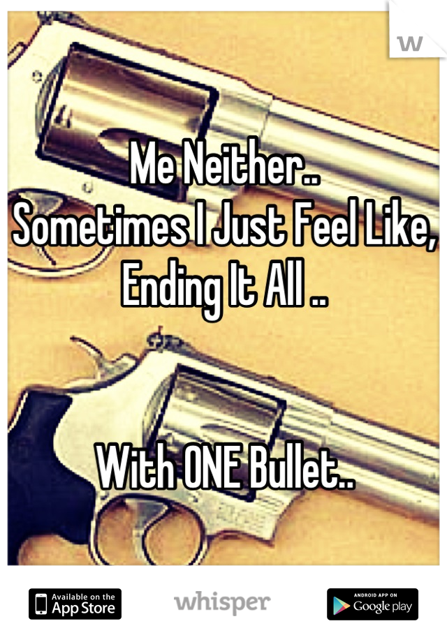 Me Neither..
Sometimes I Just Feel Like,
Ending It All ..


With ONE Bullet..