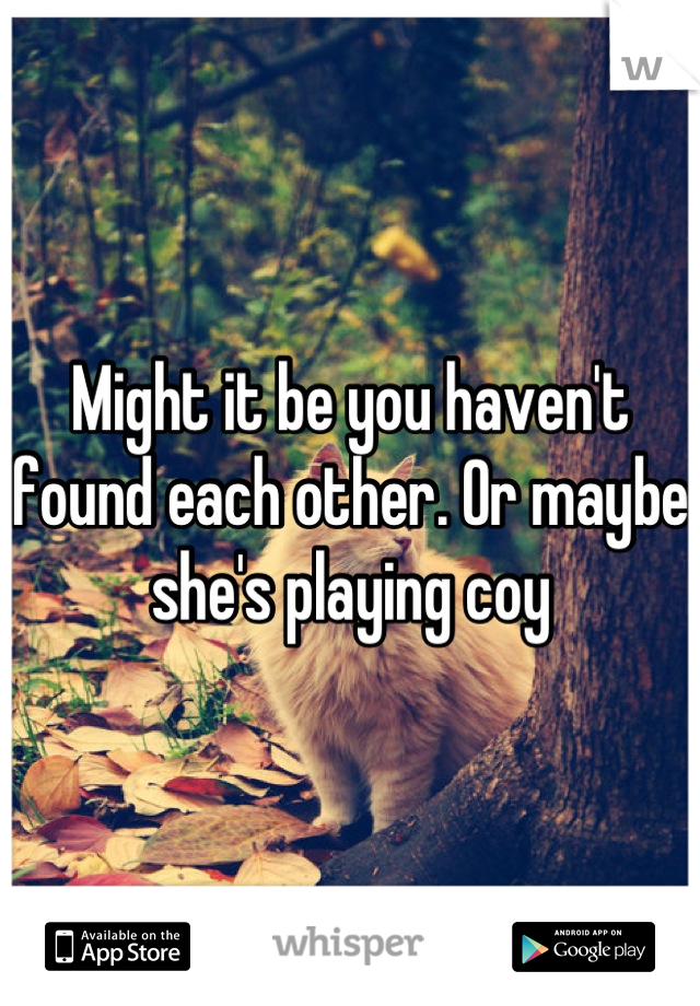 Might it be you haven't found each other. Or maybe she's playing coy