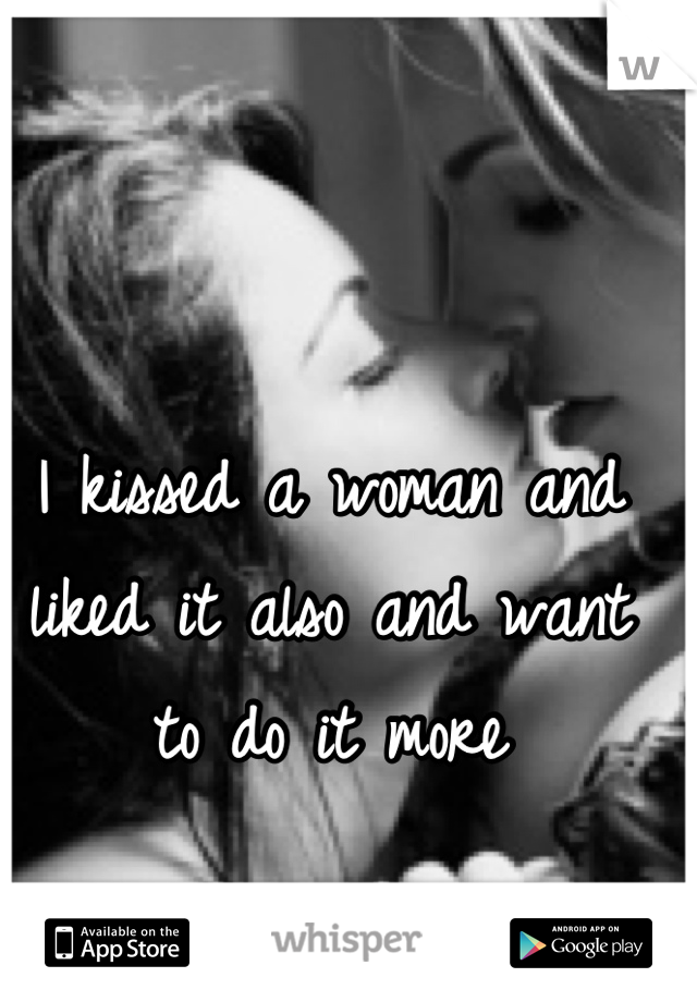 I kissed a woman and liked it also and want to do it more