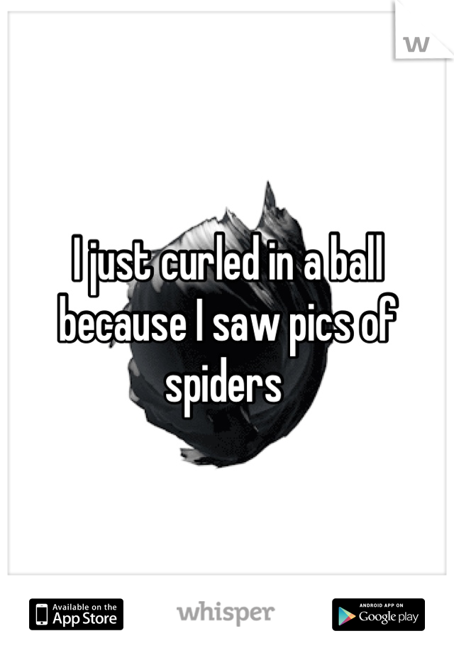 I just curled in a ball because I saw pics of spiders 