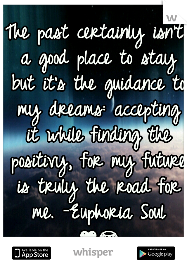 The past certainly isn't a good place to stay but it's the guidance to my dreams: accepting it while finding the positivy, for my future is truly the road for me. -Euphoria Soul 💖💎💋👑