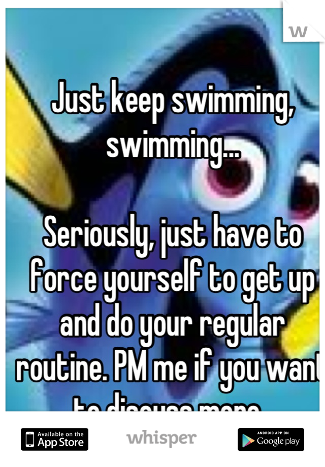 Just keep swimming, swimming...

Seriously, just have to force yourself to get up and do your regular routine. PM me if you want to discuss more. 