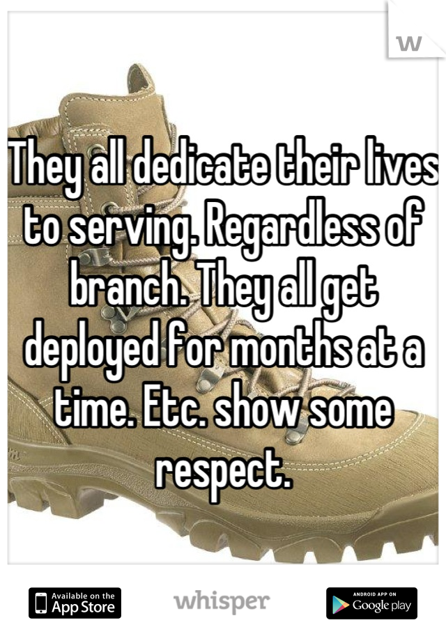 They all dedicate their lives to serving. Regardless of branch. They all get deployed for months at a time. Etc. show some respect.