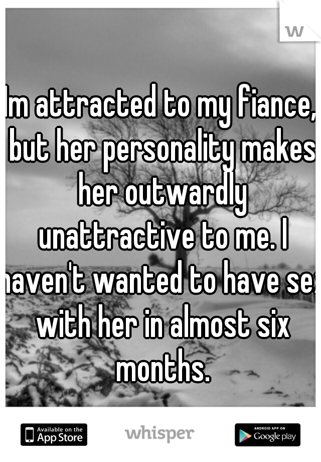 Im attracted to my fiance, but her personality makes her outwardly unattractive to me. I haven't wanted to have sex with her in almost six months.