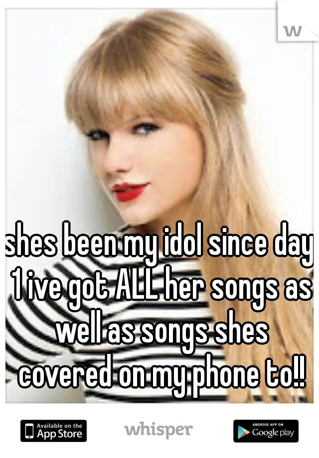 shes been my idol since day 1 ive got ALL her songs as well as songs shes covered on my phone to!!